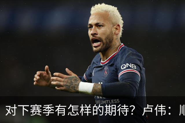 对下赛季有怎样的期待？卢伟：顺其自然 我们还有很大提升空间